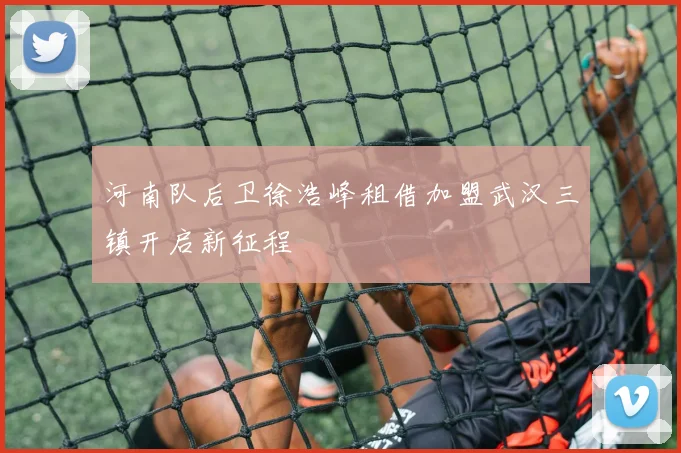 河南队后卫徐浩峰租借加盟武汉三镇开启新征程