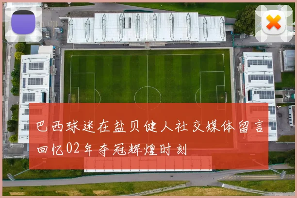 巴西球迷在盐贝健人社交媒体留言回忆02年夺冠辉煌时刻
