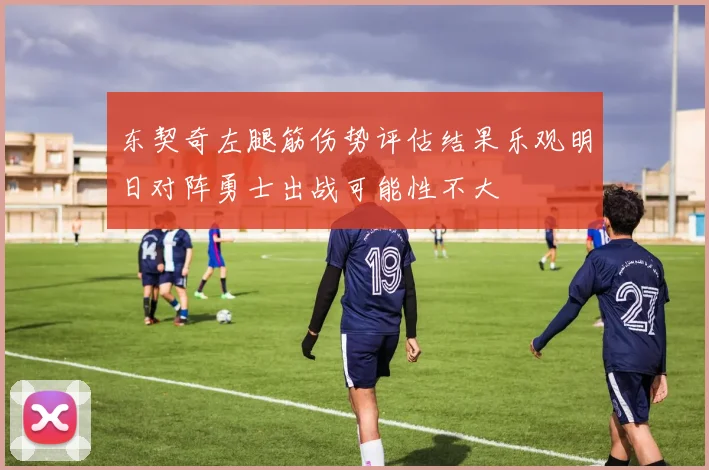 东契奇左腿筋伤势评估结果乐观明日对阵勇士出战可能性不大