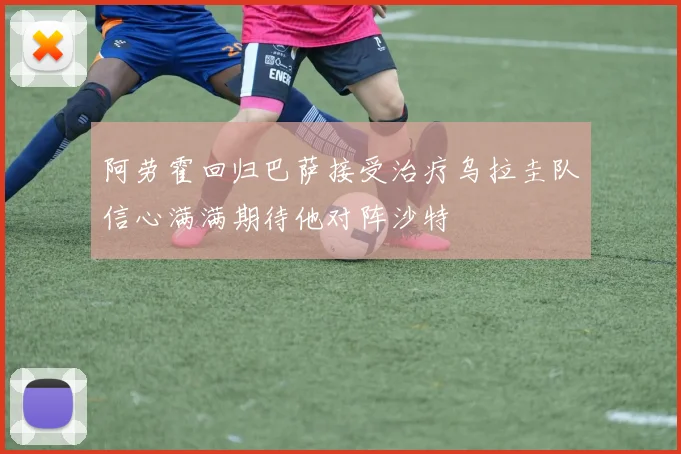 阿劳霍回归巴萨接受治疗乌拉圭队信心满满期待他对阵沙特