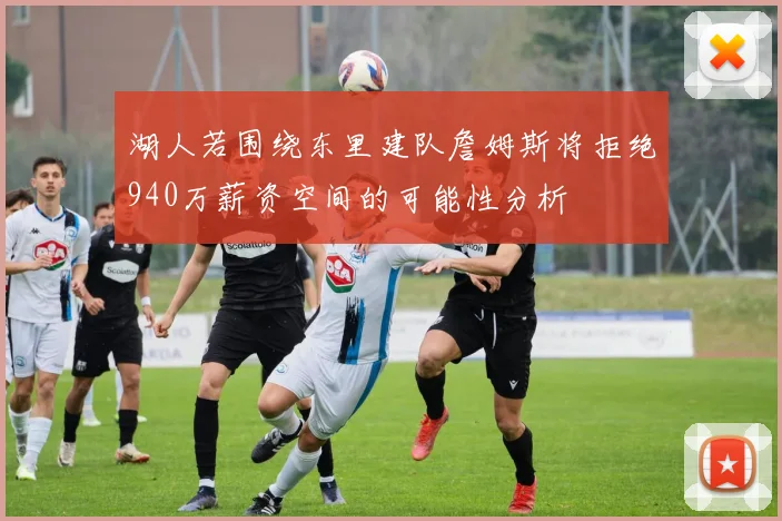 湖人若围绕东里建队詹姆斯将拒绝940万薪资空间的可能性分析