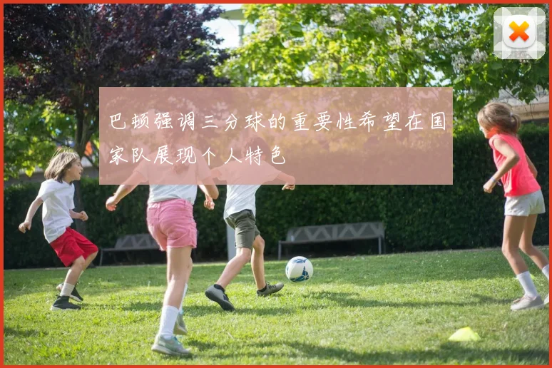 巴顿强调三分球的重要性希望在国家队展现个人特色