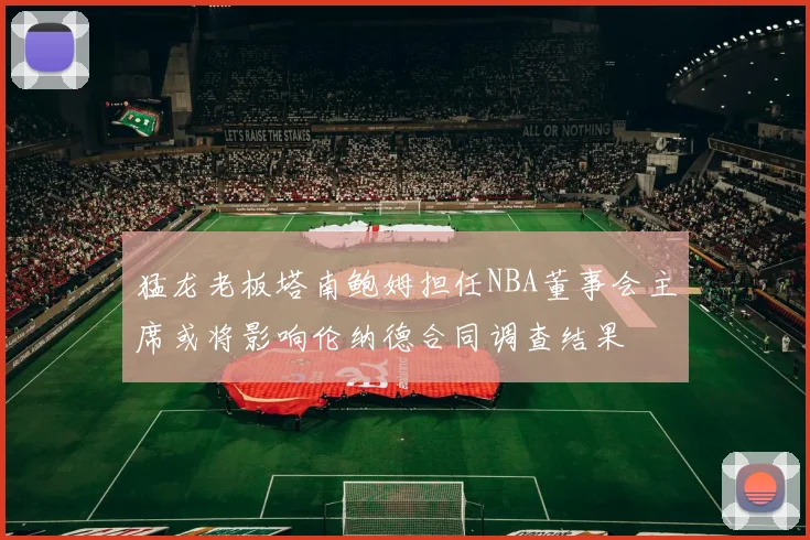 猛龙老板塔南鲍姆担任NBA董事会主席或将影响伦纳德合同调查结果