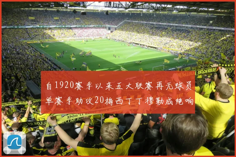 自1920赛季以来五大联赛再无球员单赛季助攻20梅西丁丁穆勒成绝响