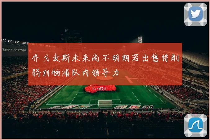 乔戈麦斯未来尚不明朗若出售将削弱利物浦队内领导力