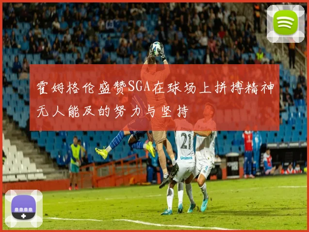 霍姆格伦盛赞SGA在球场上拼搏精神无人能及的努力与坚持