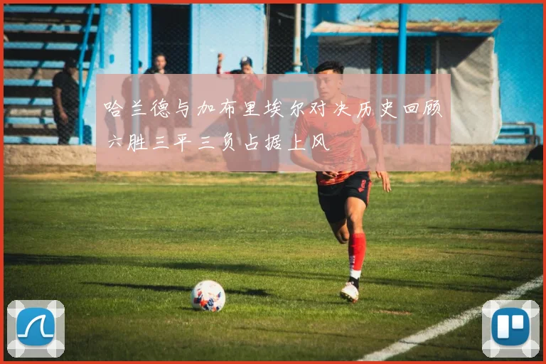 哈兰德与加布里埃尔对决历史回顾六胜三平三负占据上风
