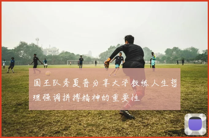 国王队秀夏普分享大学教练人生哲理强调拼搏精神的重要性