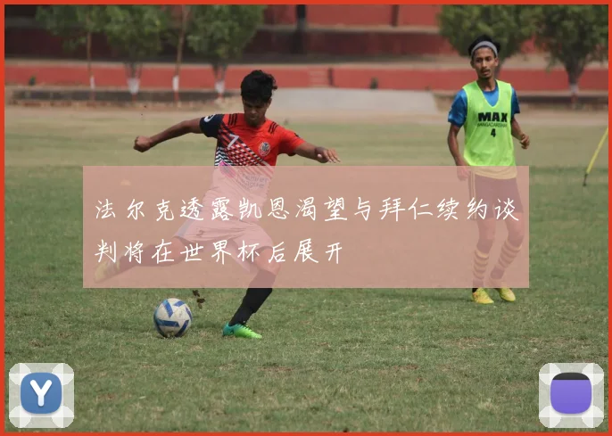 法尔克透露凯恩渴望与拜仁续约谈判将在世界杯后展开