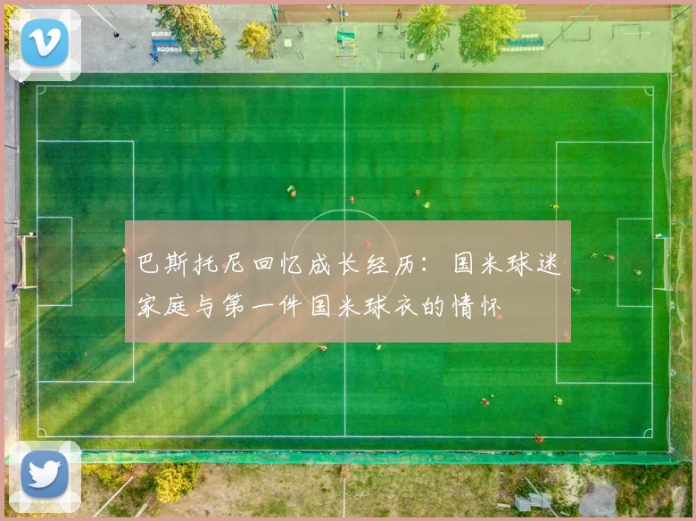 巴斯托尼回忆成长经历：国米球迷家庭与第一件国米球衣的情怀
