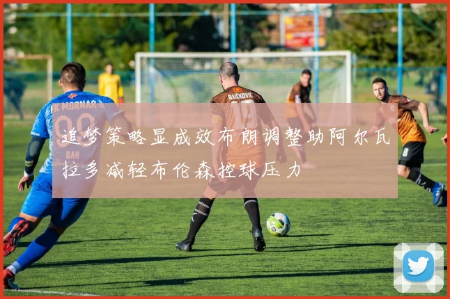 追梦策略显成效布朗调整助阿尔瓦拉多减轻布伦森控球压力