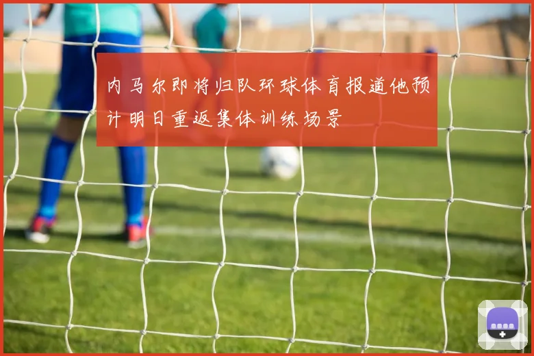 内马尔即将归队环球体育报道他预计明日重返集体训练场景