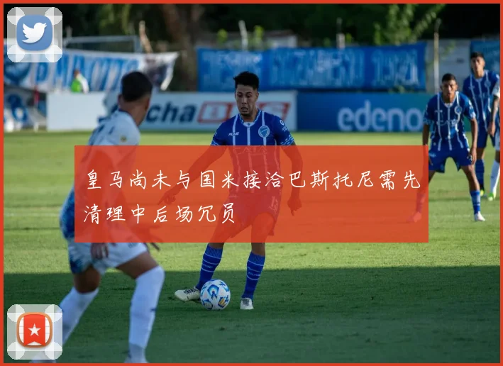 皇马尚未与国米接洽巴斯托尼需先清理中后场冗员