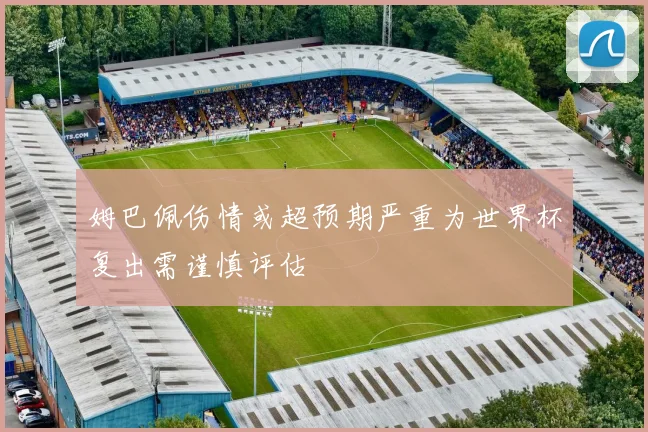 姆巴佩伤情或超预期严重为世界杯复出需谨慎评估