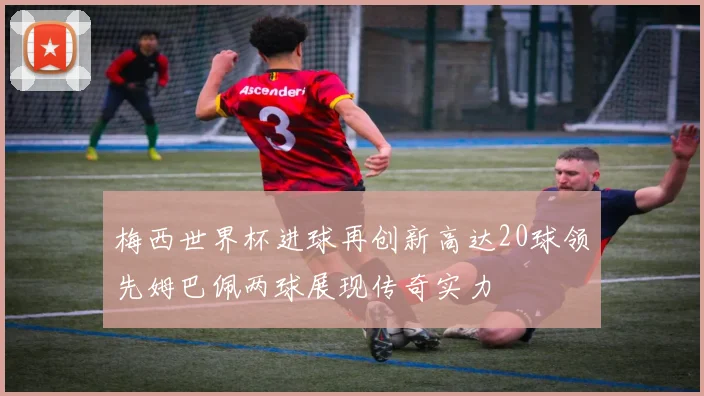 梅西世界杯进球再创新高达20球领先姆巴佩两球展现传奇实力