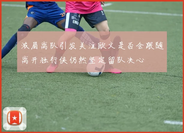 浓眉离队引发关注欧文是否会跟随离开独行侠仍然坚定留队决心