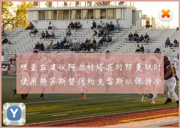 理查兹建议阿尔特塔在对阵曼联时使用热苏斯替代约克雷斯以保持冷静状态