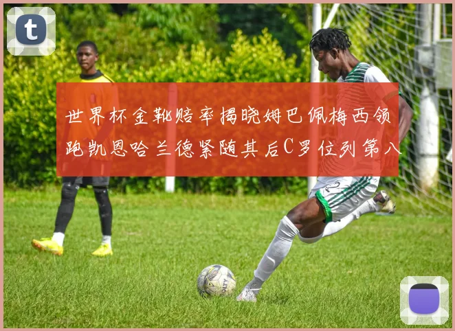 世界杯金靴赔率揭晓姆巴佩梅西领跑凯恩哈兰德紧随其后C罗位列第八