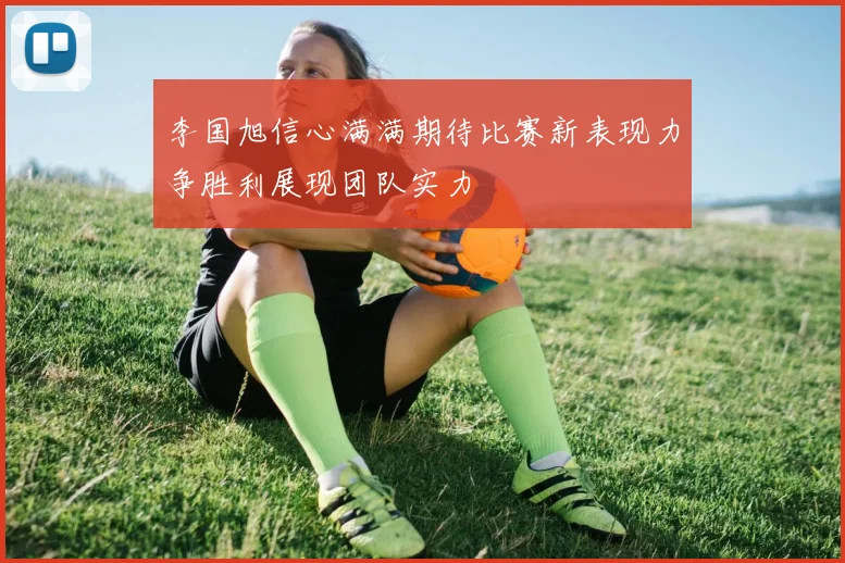 李国旭信心满满期待比赛新表现力争胜利展现团队实力