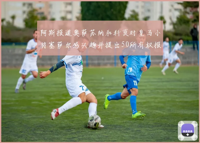 阿斯报道奥萨苏纳和科莫对皇马小将塞萨尔感兴趣并提出50所有权报价
