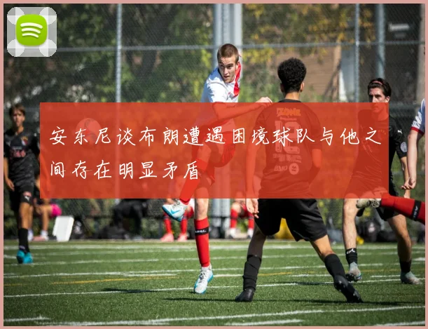 安东尼谈布朗遭遇困境球队与他之间存在明显矛盾