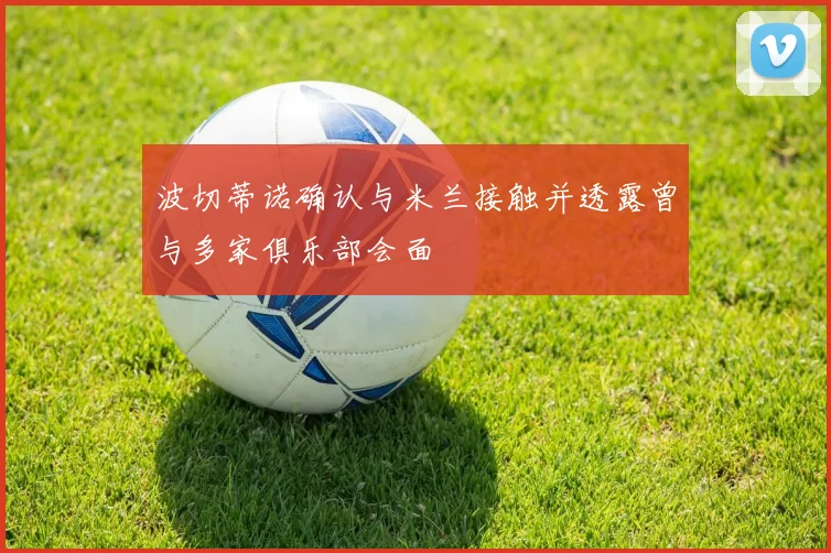 波切蒂诺确认与米兰接触并透露曾与多家俱乐部会面
