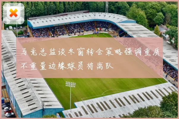 马竞总监谈冬窗转会策略强调重质不重量边缘球员将离队