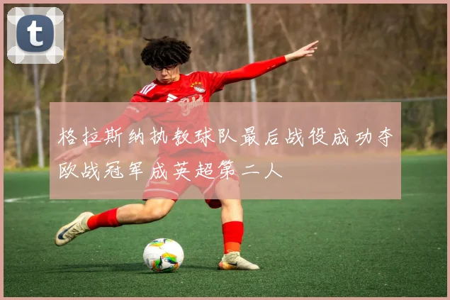 格拉斯纳执教球队最后战役成功夺欧战冠军成英超第二人