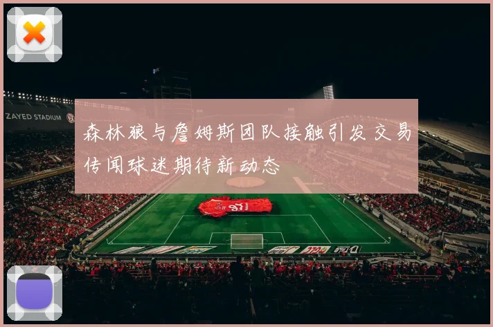 森林狼与詹姆斯团队接触引发交易传闻球迷期待新动态