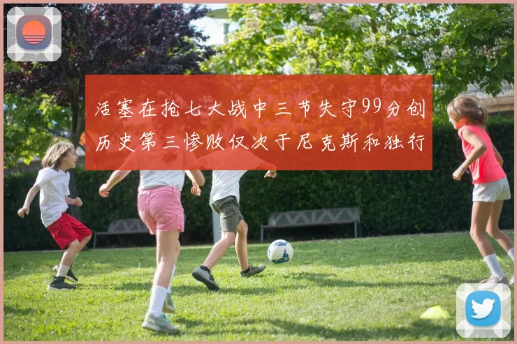 活塞在抢七大战中三节失守99分创历史第三惨败仅次于尼克斯和独行侠