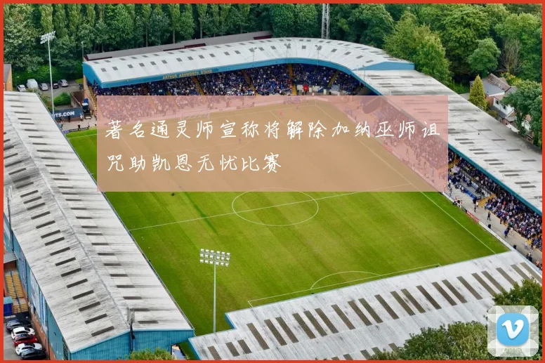 著名通灵师宣称将解除加纳巫师诅咒助凯恩无忧比赛