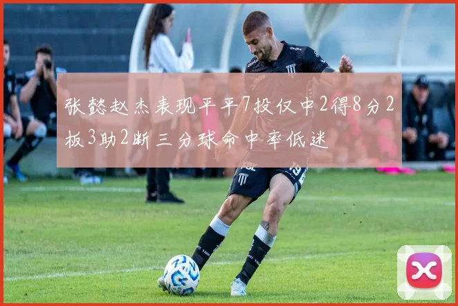 张懿赵杰表现平平7投仅中2得8分2板3助2断三分球命中率低迷