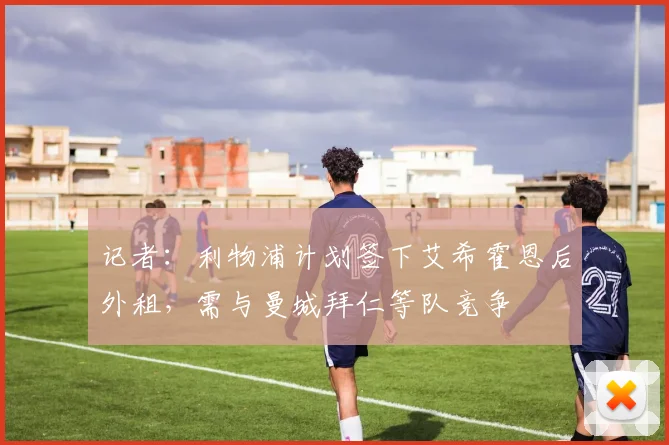 记者：利物浦计划签下艾希霍恩后外租，需与曼城拜仁等队竞争